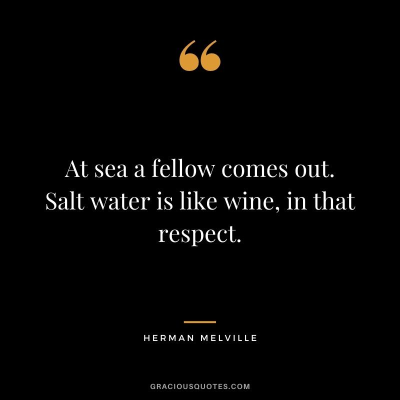 At sea a fellow comes out. Salt water is like wine, in that respect.