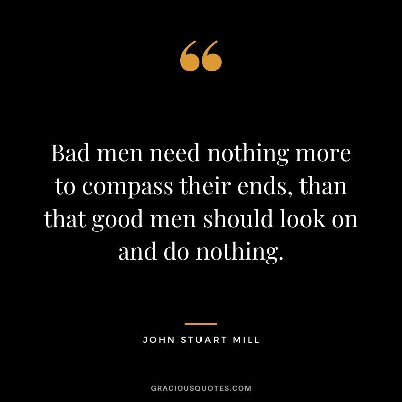 Bad men need nothing more to compass their ends, than that good men should look on and do nothing.