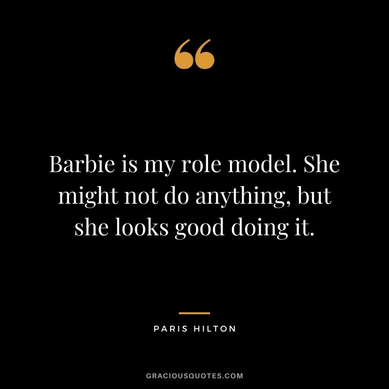 Barbie is my role model. She might not do anything, but she looks good doing it.