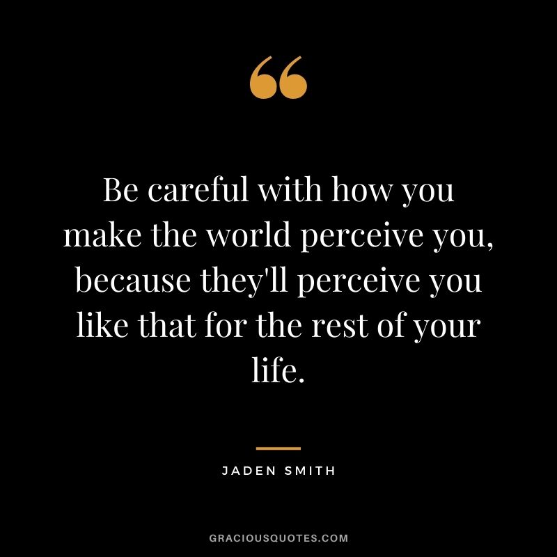 Be careful with how you make the world perceive you, because they'll perceive you like that for the rest of your life.