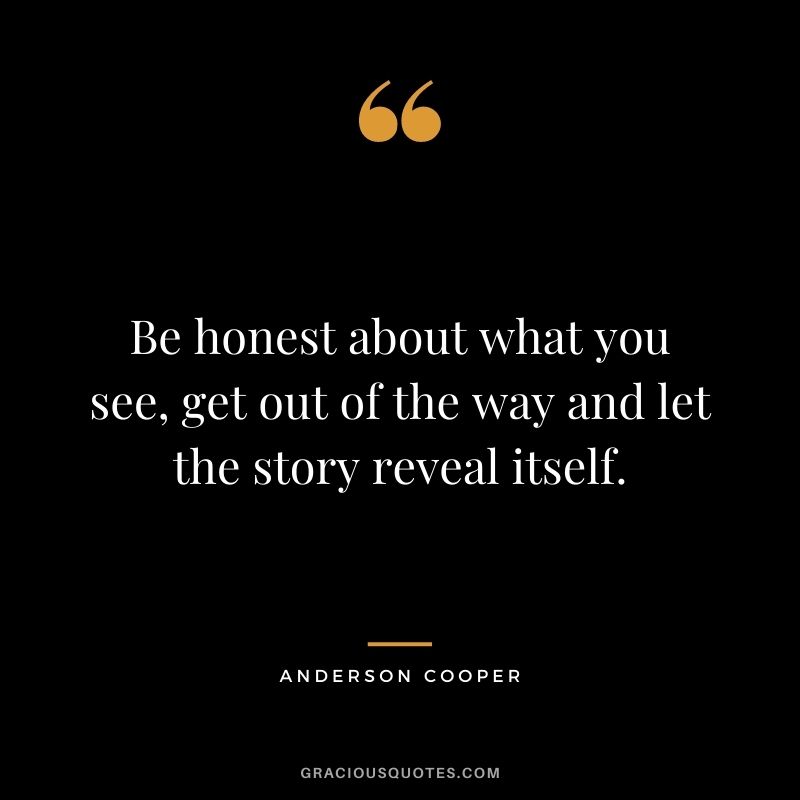 Be honest about what you see, get out of the way and let the story reveal itself.