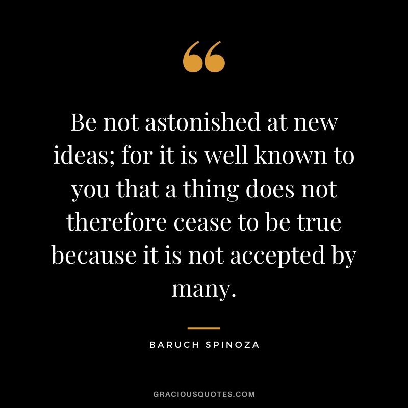 Be not astonished at new ideas; for it is well known to you that a thing does not therefore cease to be true because it is not accepted by many.