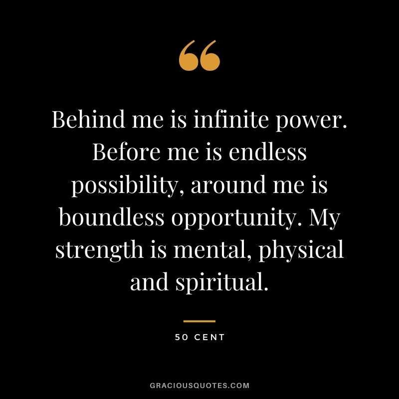 Behind me is infinite power. Before me is endless possibility, around me is boundless opportunity. My strength is mental, physical and spiritual.