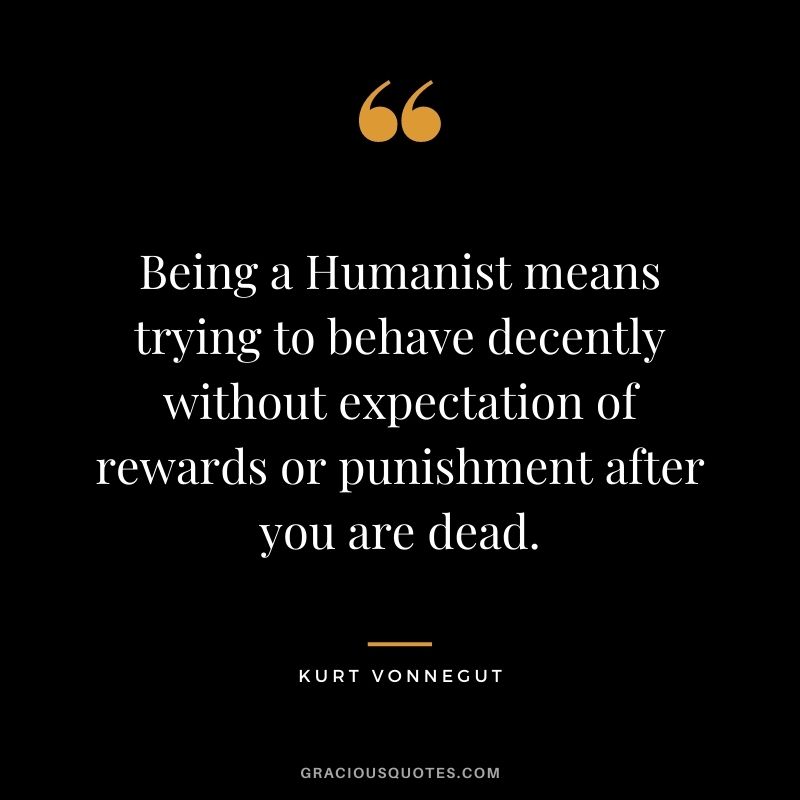 Being a Humanist means trying to behave decently without expectation of rewards or punishment after you are dead.