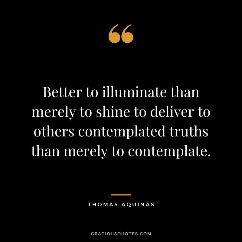 Better to illuminate than merely to shine to deliver to others contemplated truths than merely to contemplate.