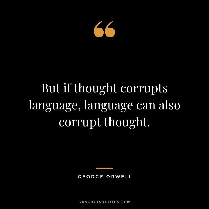 But if thought corrupts language, language can also corrupt thought.