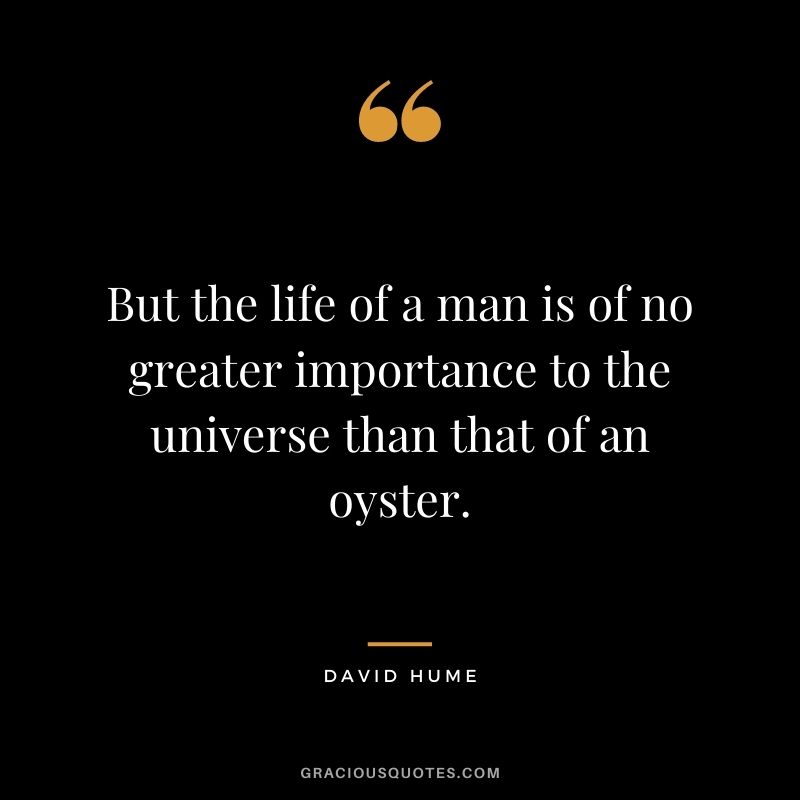 But the life of a man is of no greater importance to the universe than that of an oyster.