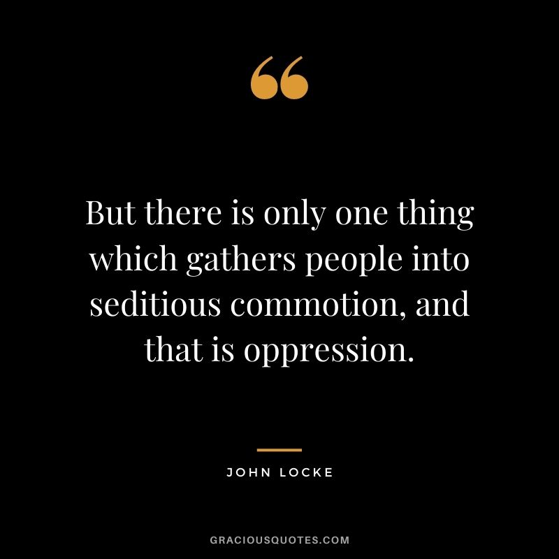 But there is only one thing which gathers people into seditious commotion, and that is oppression.