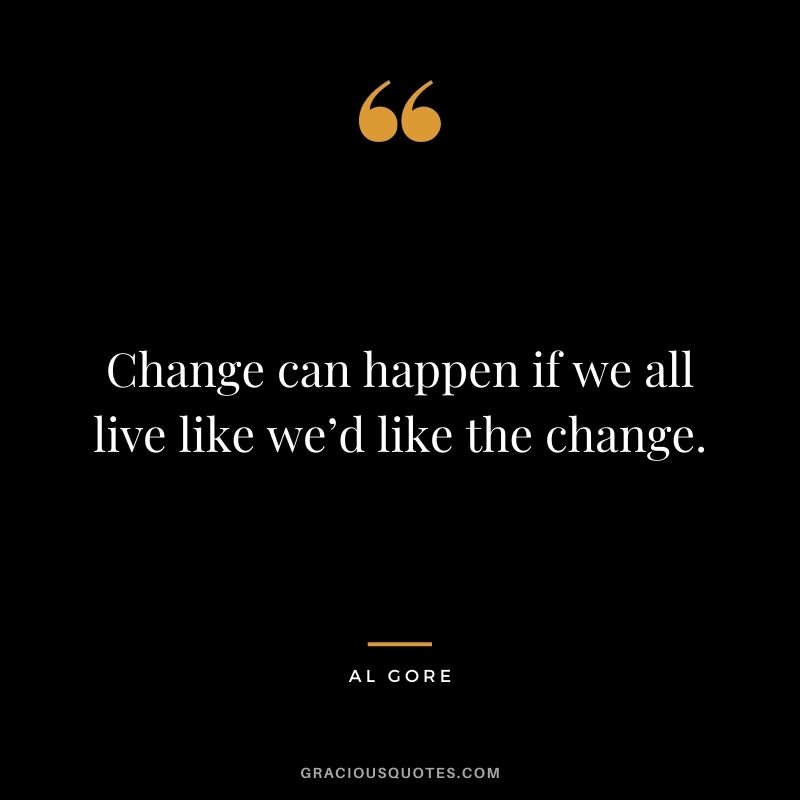 Change can happen if we all live like we’d like the change.
