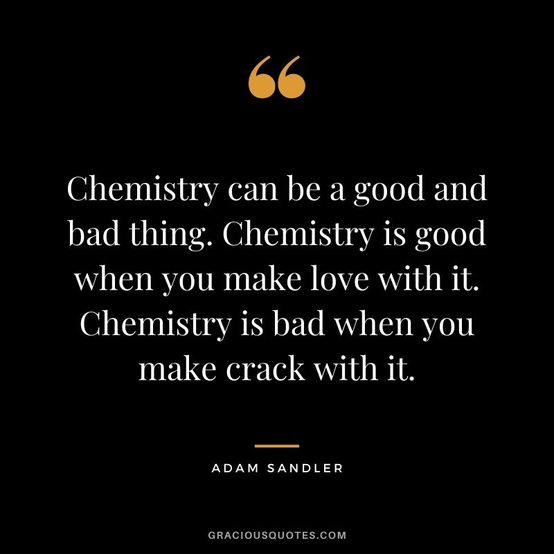 Chemistry can be a good and bad thing. Chemistry is good when you make love with it. Chemistry is bad when you make crack with it.