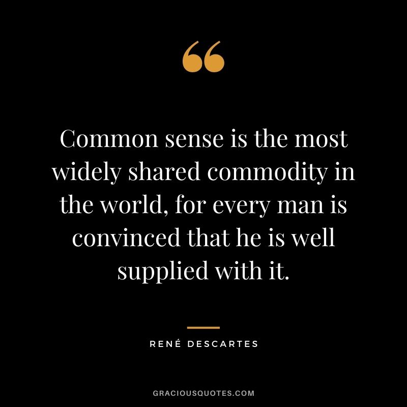 Common sense is the most widely shared commodity in the world, for every man is convinced that he is well supplied with it.