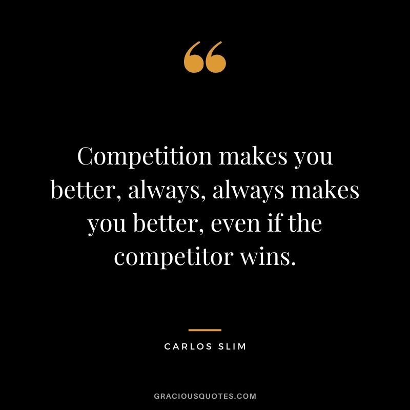 Competition makes you better, always, always makes you better, even if the competitor wins.