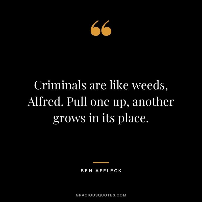 Criminals are like weeds, Alfred. Pull one up, another grows in its place.