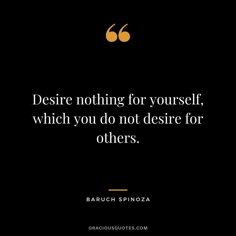 Desire nothing for yourself, which you do not desire for others.