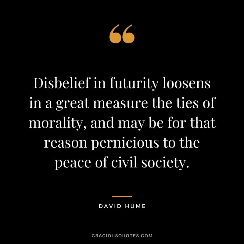 Disbelief in futurity loosens in a great measure the ties of morality, and may be for that reason pernicious to the peace of civil society.