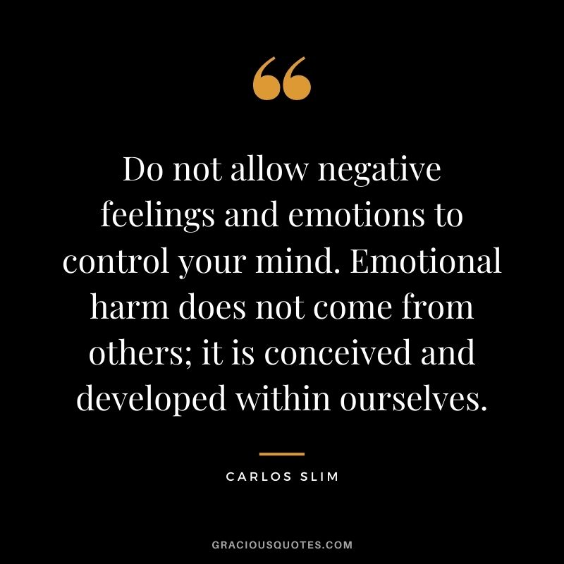 Do not allow negative feelings and emotions to control your mind. Emotional harm does not come from others; it is conceived and developed within ourselves.