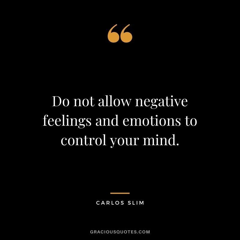 Do not allow negative feelings and emotions to control your mind.