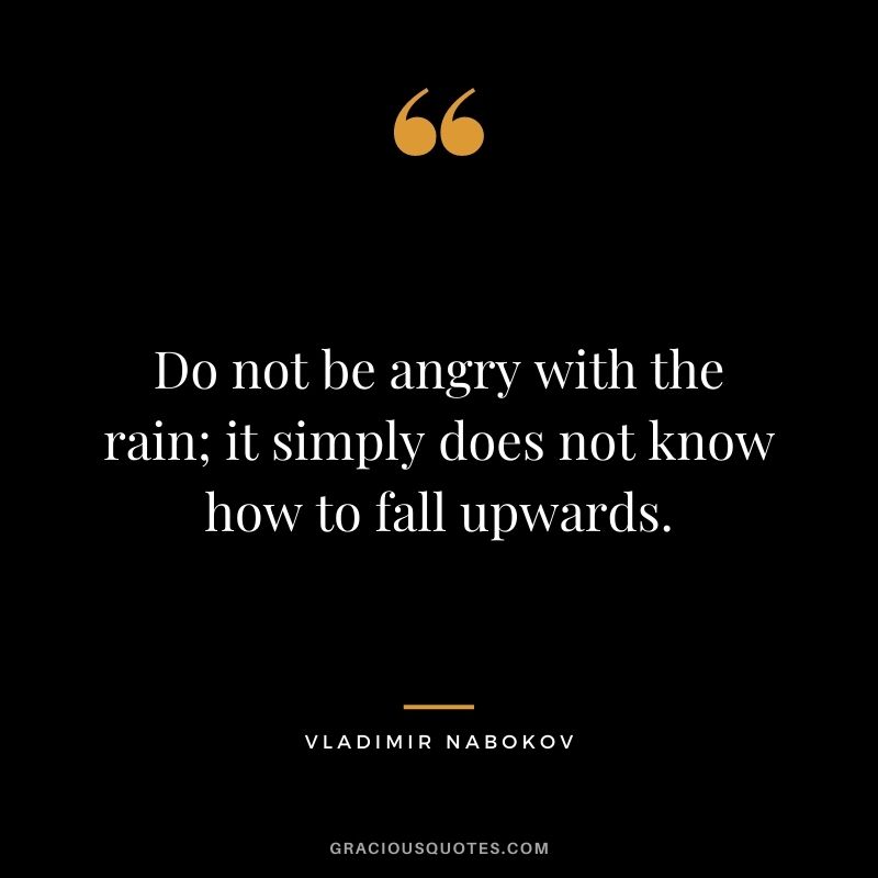 Do not be angry with the rain; it simply does not know how to fall upwards.