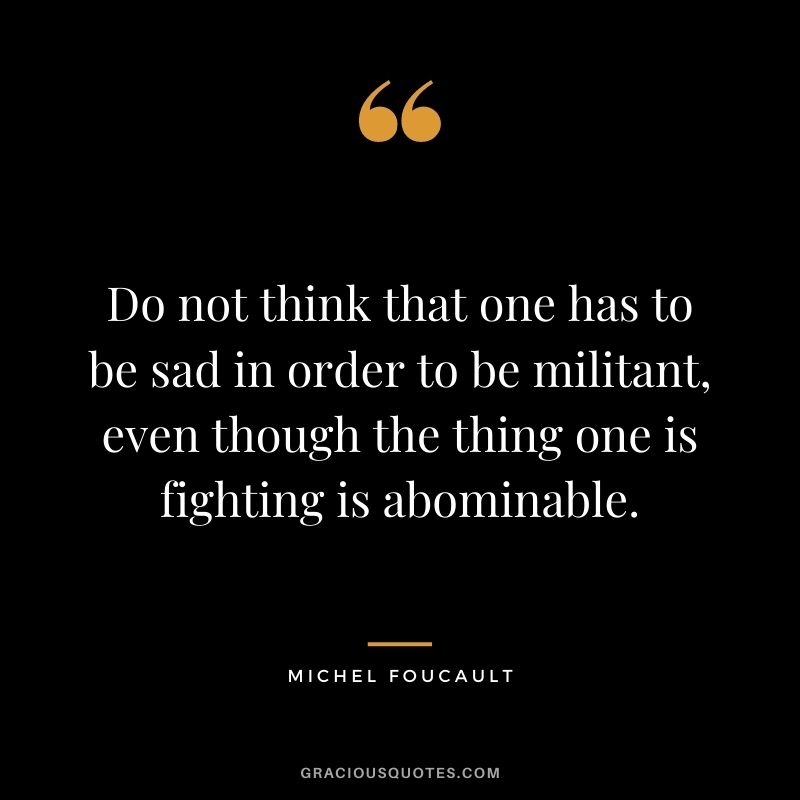 Do not think that one has to be sad in order to be militant, even though the thing one is fighting is abominable.
