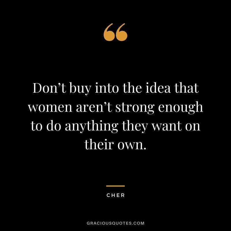 Don’t buy into the idea that women aren’t strong enough to do anything they want on their own.