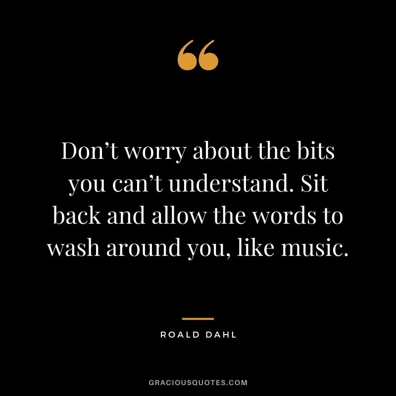 Don’t worry about the bits you can’t understand. Sit back and allow the words to wash around you, like music.
