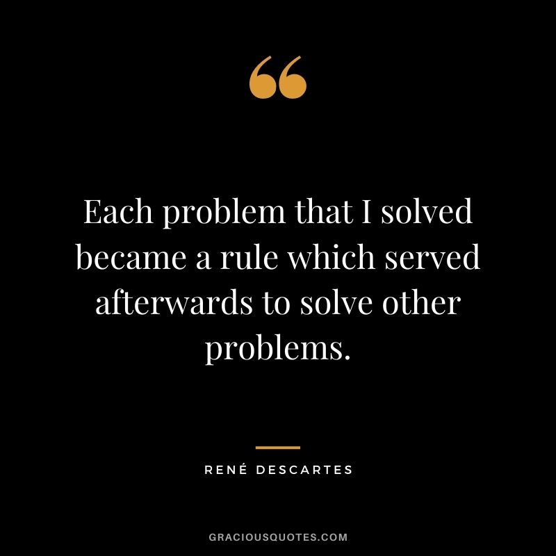Each problem that I solved became a rule which served afterwards to solve other problems.