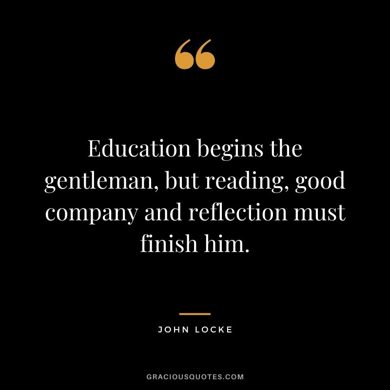 Education begins the gentleman, but reading, good company and reflection must finish him.