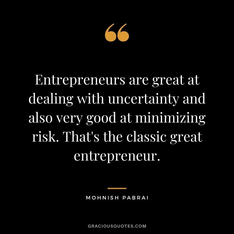 Entrepreneurs are great at dealing with uncertainty and also very good at minimizing risk. That's the classic great entrepreneur.