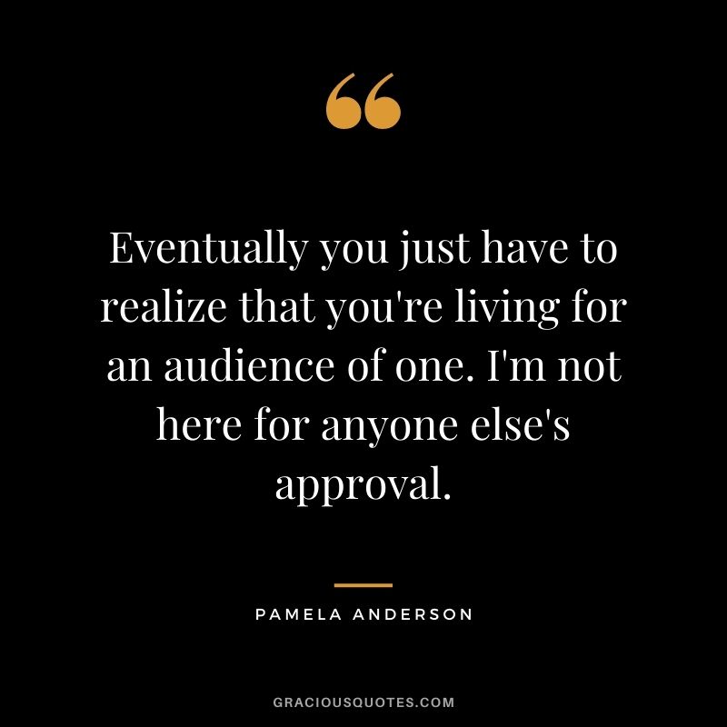 Eventually you just have to realize that you're living for an audience of one. I'm not here for anyone else's approval.
