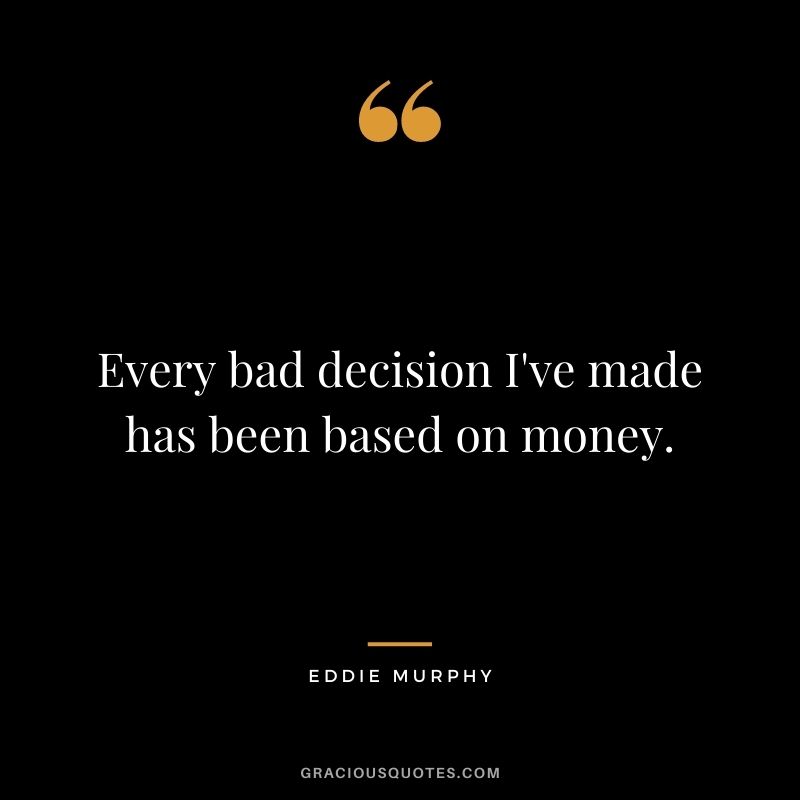 Every bad decision I've made has been based on money.