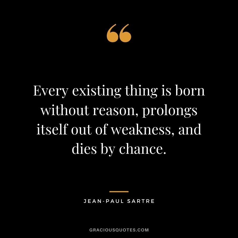 Every existing thing is born without reason, prolongs itself out of weakness, and dies by chance.