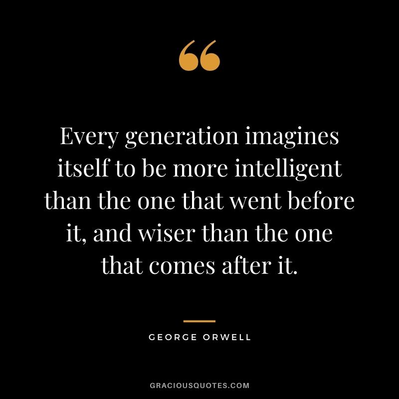 Every generation imagines itself to be more intelligent than the one that went before it, and wiser than the one that comes after it.