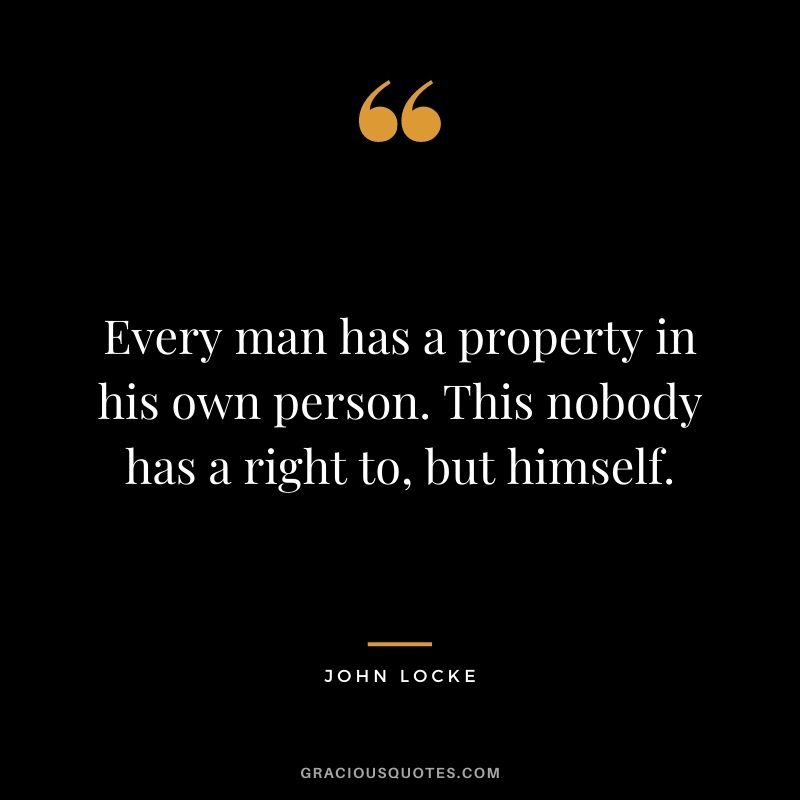 Every man has a property in his own person. This nobody has a right to, but himself.