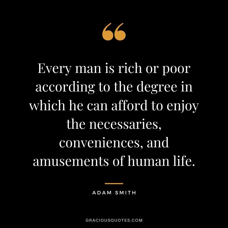 Every man is rich or poor according to the degree in which he can afford to enjoy the necessaries, conveniences, and amusements of human life.