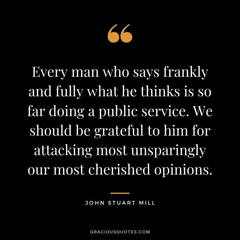 Every man who says frankly and fully what he thinks is so far doing a public service. We should be grateful to him for attacking most unsparingly our most cherished opinions.
