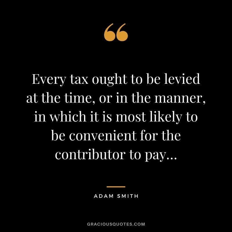 Every tax ought to be levied at the time, or in the manner, in which it is most likely to be convenient for the contributor to pay…