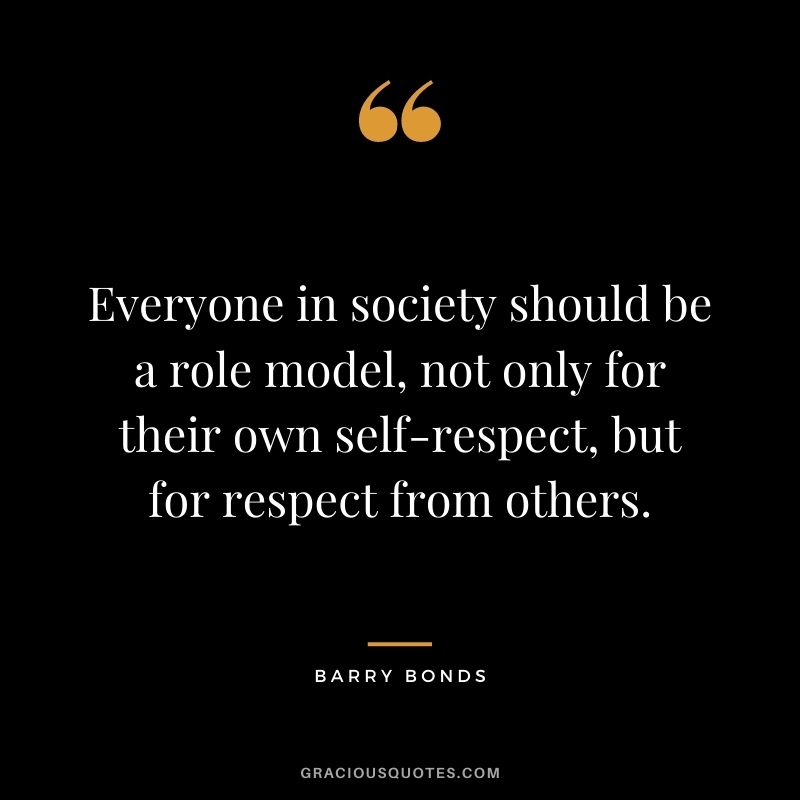 Everyone in society should be a role model, not only for their own self-respect, but for respect from others.