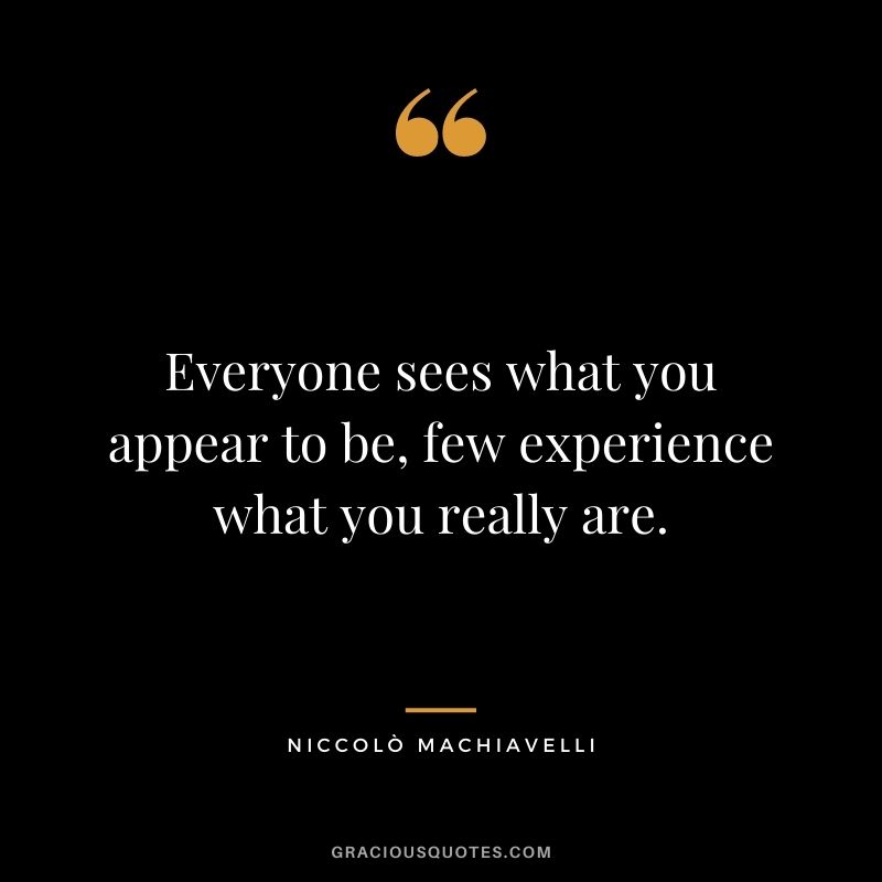 Everyone sees what you appear to be, few experience what you really are.