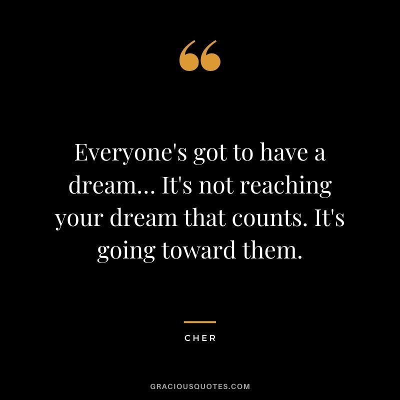 Everyone's got to have a dream… It's not reaching your dream that counts. It's going toward them.