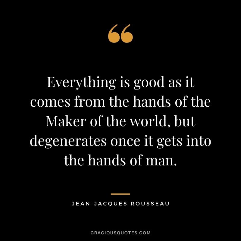 Everything is good as it comes from the hands of the Maker of the world, but degenerates once it gets into the hands of man.