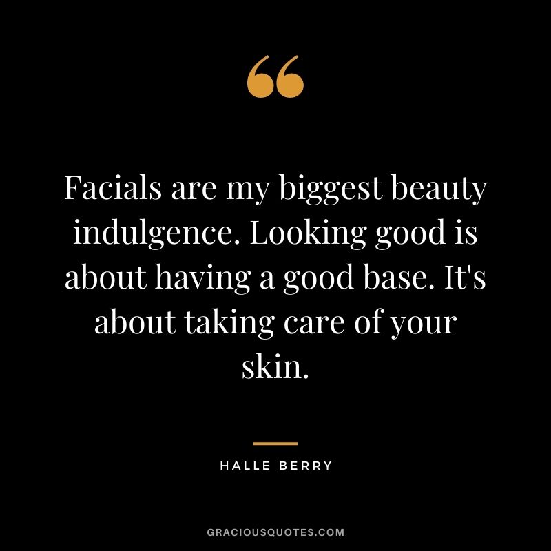 Facials are my biggest beauty indulgence. Looking good is about having a good base. It's about taking care of your skin.