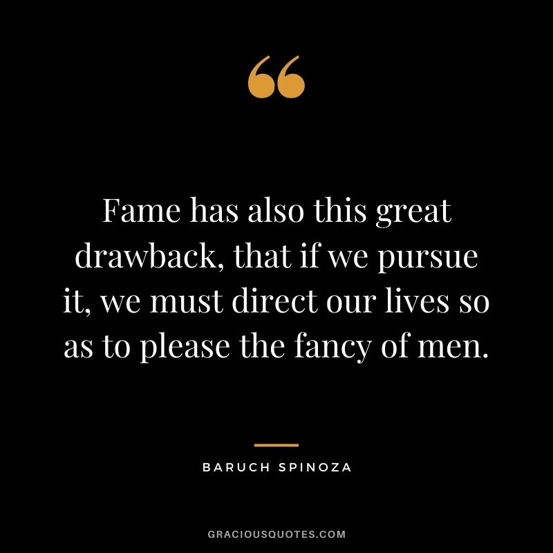Fame has also this great drawback, that if we pursue it, we must direct our lives so as to please the fancy of men.