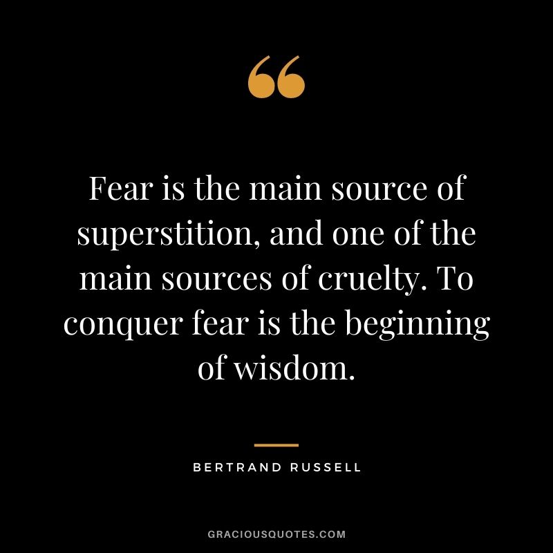 Fear is the main source of superstition, and one of the main sources of cruelty. To conquer fear is the beginning of wisdom.