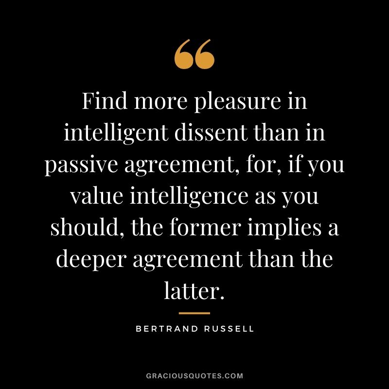 Find more pleasure in intelligent dissent than in passive agreement, for, if you value intelligence as you should, the former implies a deeper agreement than the latter.
