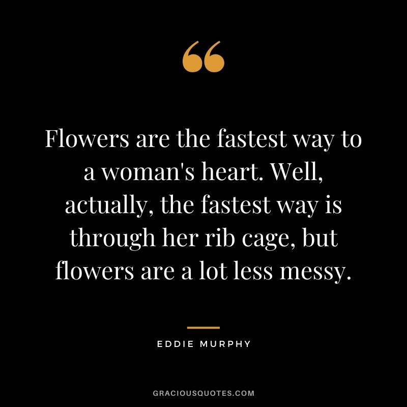 Flowers are the fastest way to a woman's heart. Well, actually, the fastest way is through her rib cage, but flowers are a lot less messy.