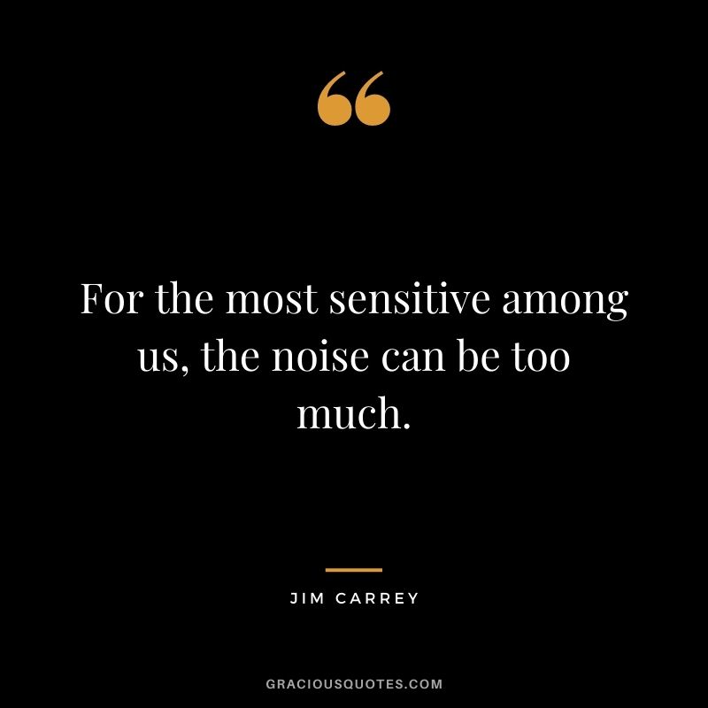 For the most sensitive among us, the noise can be too much.