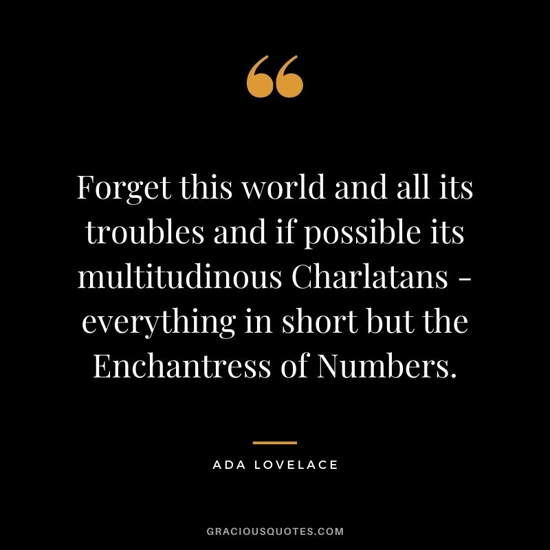 Forget this world and all its troubles and if possible its multitudinous Charlatans - everything in short but the Enchantress of Numbers.
