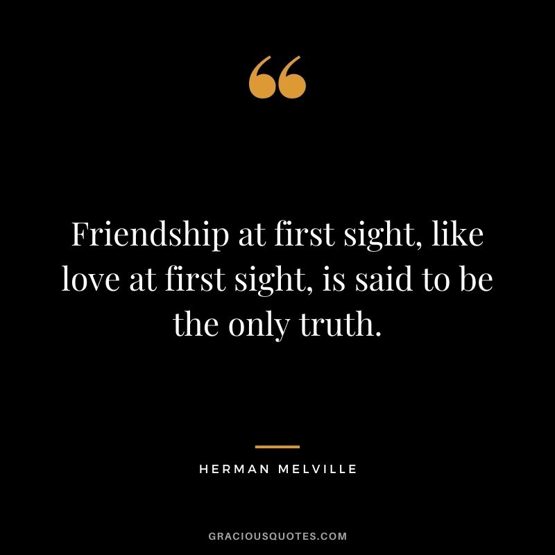 Friendship at first sight, like love at first sight, is said to be the only truth.