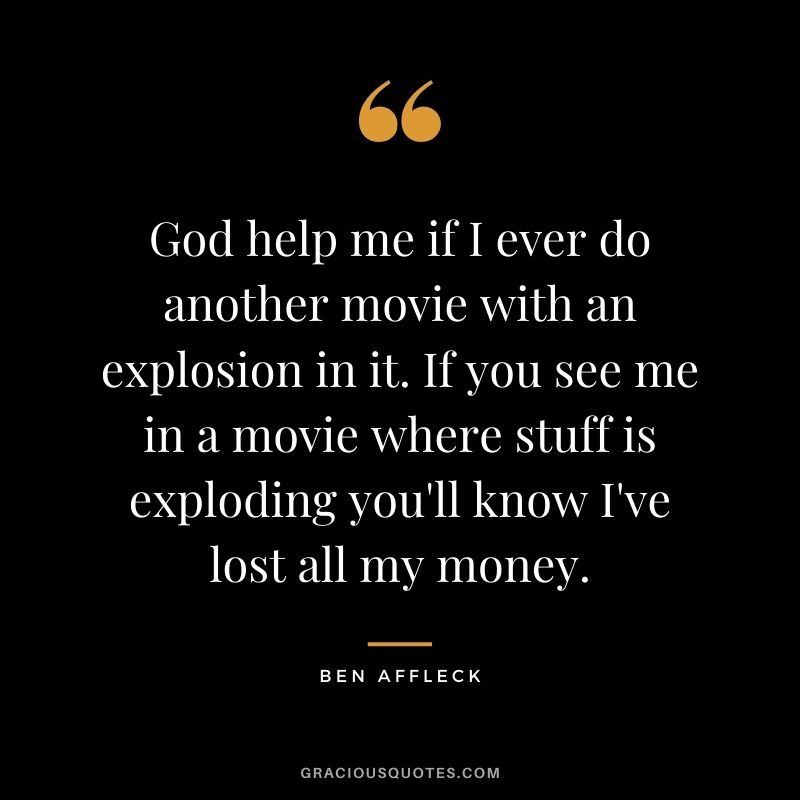 God help me if I ever do another movie with an explosion in it. If you see me in a movie where stuff is exploding you'll know I've lost all my money.