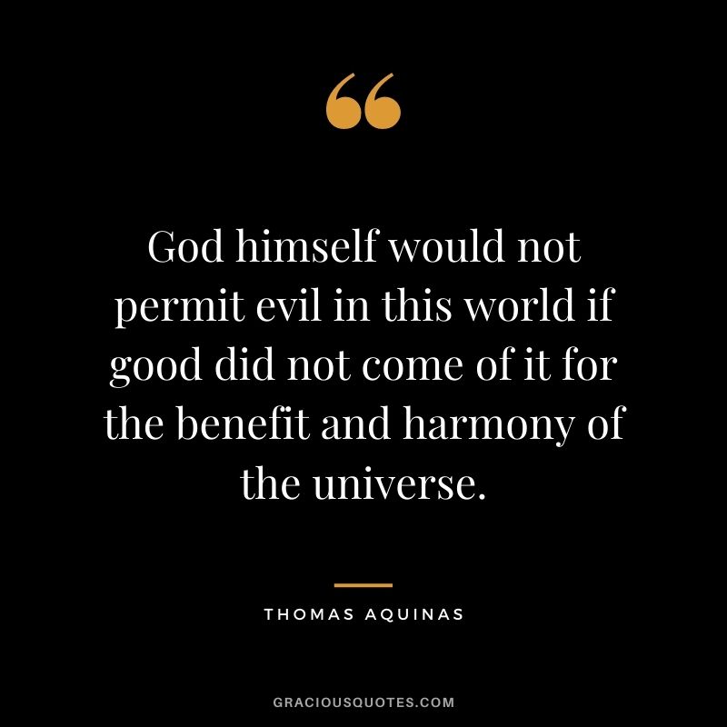 God himself would not permit evil in this world if good did not come of it for the benefit and harmony of the universe.